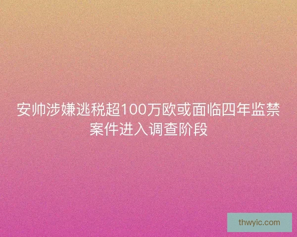 安帅涉嫌逃税超100万欧或面临四年监禁案件进入调查阶段