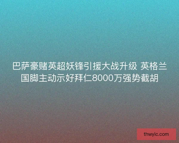 巴萨豪赌英超妖锋引援大战升级 英格兰国脚主动示好拜仁8000万强势截胡