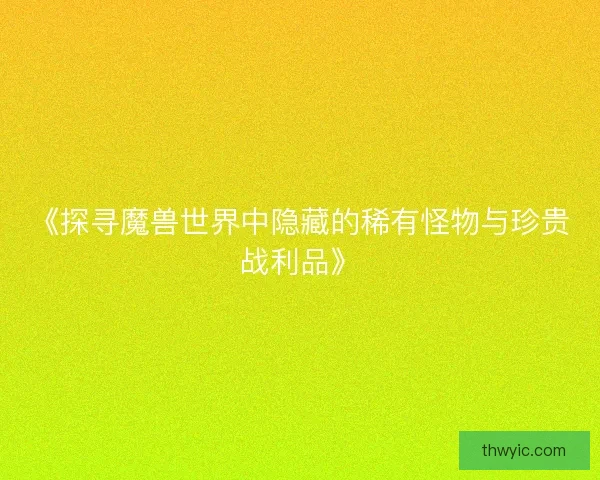 《探寻魔兽世界中隐藏的稀有怪物与珍贵战利品》