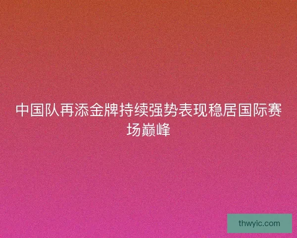 中国队再添金牌持续强势表现稳居国际赛场巅峰
