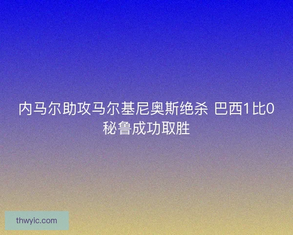 内马尔助攻马尔基尼奥斯绝杀 巴西1比0秘鲁成功取胜