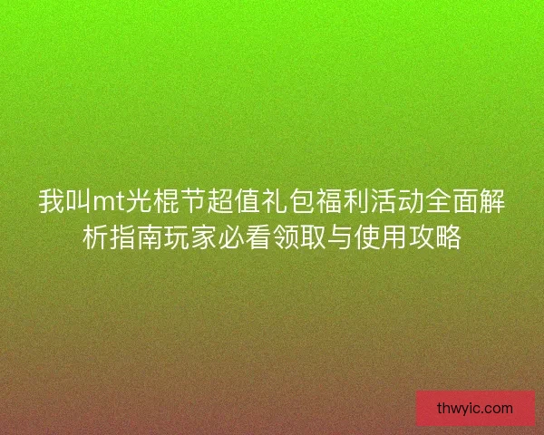 我叫mt光棍节超值礼包福利活动全面解析指南玩家必看领取与使用攻略