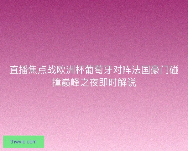 直播焦点战欧洲杯葡萄牙对阵法国豪门碰撞巅峰之夜即时解说